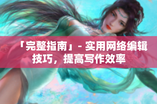 「完整指南」- 实用网络编辑技巧，提高写作效率