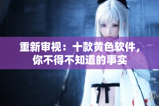 重新审视：十款黄色软件，你不得不知道的事实