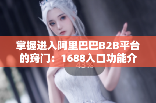 掌握进入阿里巴巴B2B平台的窍门：1688入口功能介绍
