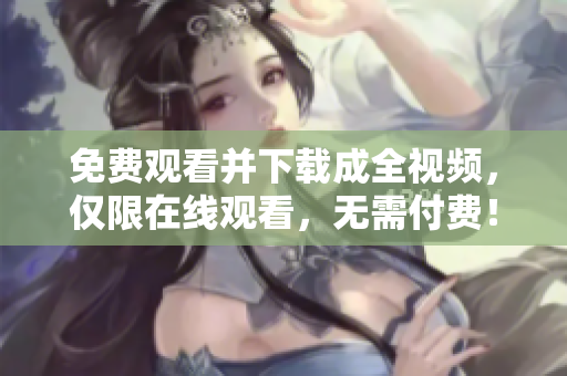 免费观看并下载成全视频，仅限在线观看，无需付费！48字