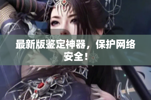 最新版鉴定神器，保护网络安全！