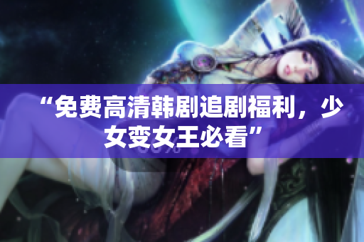“免费高清韩剧追剧福利，少女变女王必看”