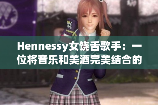Hennessy女饶舌歌手：一位将音乐和美酒完美结合的创作天才