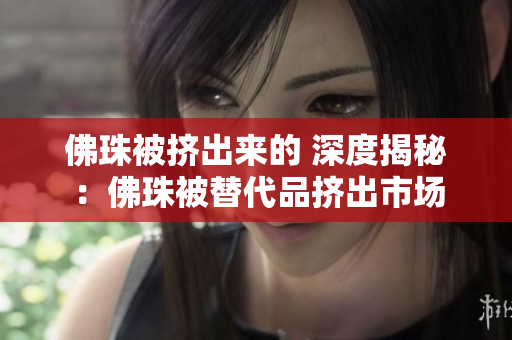 佛珠被挤出来的 深度揭秘：佛珠被替代品挤出市场