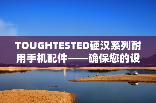 TOUGHTESTED硬汉系列耐用手机配件——确保您的设备安全
