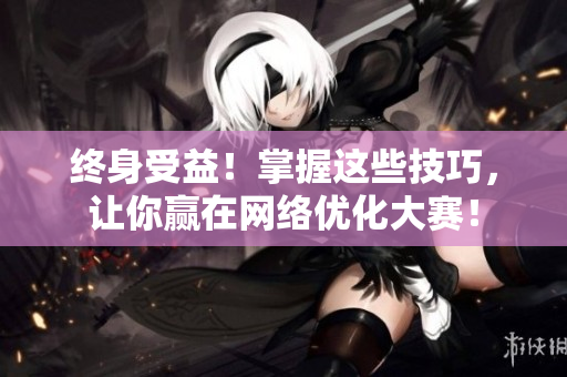 终身受益！掌握这些技巧，让你赢在网络优化大赛！