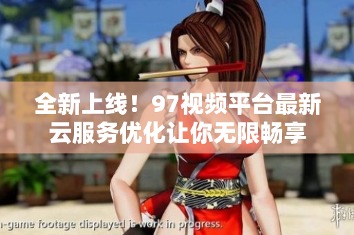 全新上线！97视频平台最新云服务优化让你无限畅享