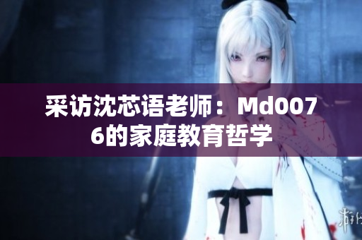采访沈芯语老师：Md0076的家庭教育哲学