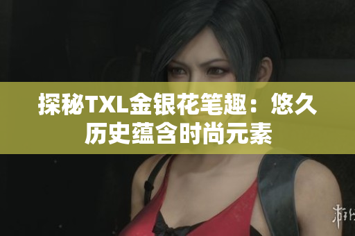探秘TXL金银花笔趣：悠久历史蕴含时尚元素