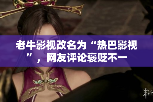 老牛影视改名为“热巴影视”，网友评论褒贬不一