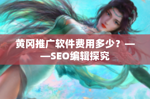 黄冈推广软件费用多少？——SEO编辑探究