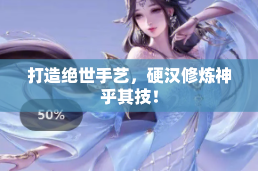 打造绝世手艺，硬汉修炼神乎其技！
