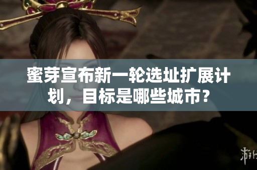 蜜芽宣布新一轮选址扩展计划，目标是哪些城市？