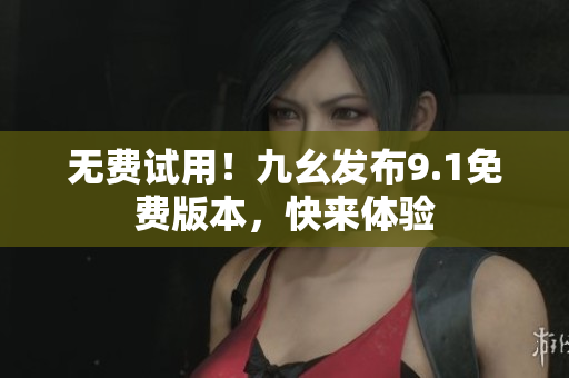 无费试用！九幺发布9.1免费版本，快来体验