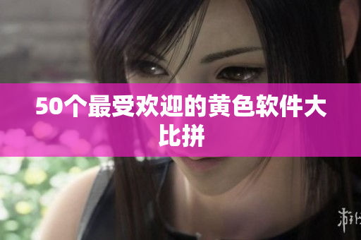 50个最受欢迎的黄色软件大比拼
