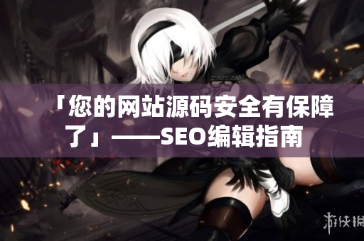 「您的网站源码安全有保障了」——SEO编辑指南