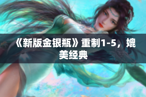 《新版金银瓶》重制1-5，媲美经典