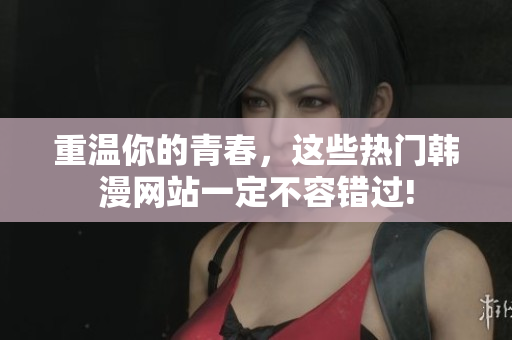 重温你的青春，这些热门韩漫网站一定不容错过!