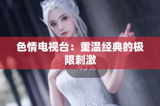 色情电视台：重温经典的极限刺激