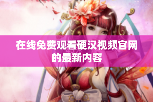 在线免费观看硬汉视频官网的最新内容