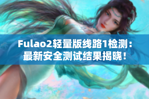 Fulao2轻量版线路1检测：最新安全测试结果揭晓！