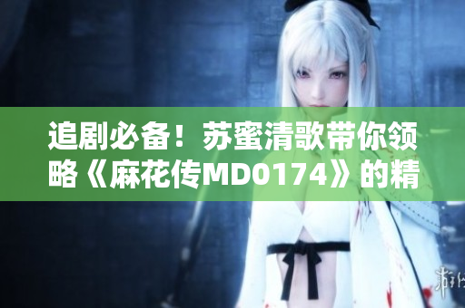 追剧必备！苏蜜清歌带你领略《麻花传MD0174》的精彩