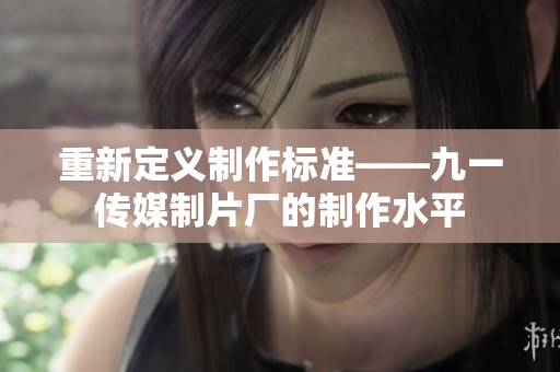 重新定义制作标准——九一传媒制片厂的制作水平