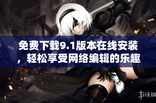 免费下载9.1版本在线安装，轻松享受网络编辑的乐趣