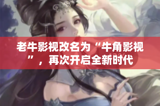 老牛影视改名为“牛角影视”，再次开启全新时代
