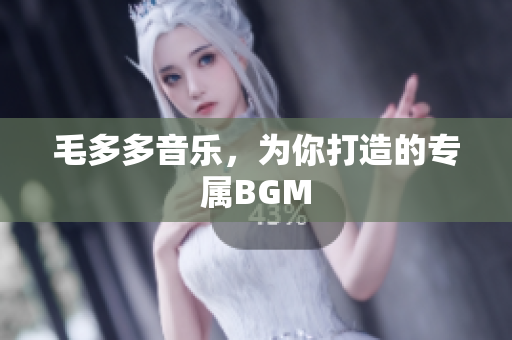毛多多音乐，为你打造的专属BGM