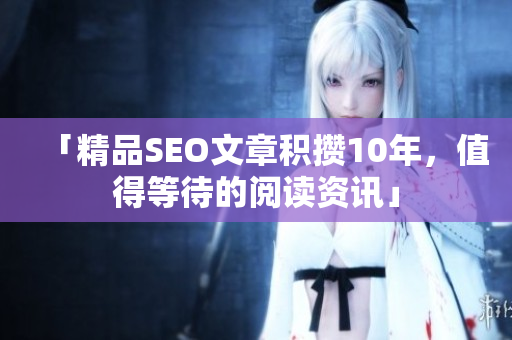 「精品SEO文章积攒10年，值得等待的阅读资讯」