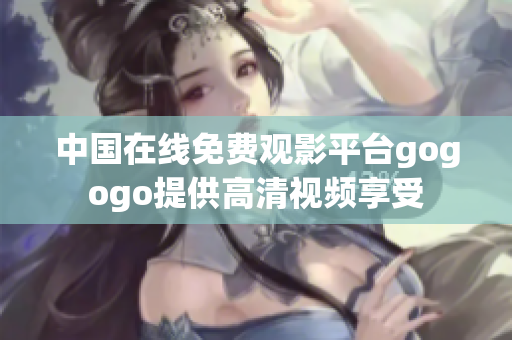 中国在线免费观影平台gogogo提供高清视频享受