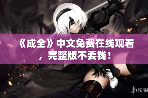《成全》中文免费在线观看，完整版不要钱！