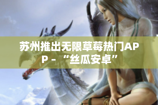 苏州推出无限草莓热门APP – “丝瓜安卓”