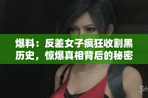 爆料：反差女子疯狂收割黑历史，惊爆真相背后的秘密！