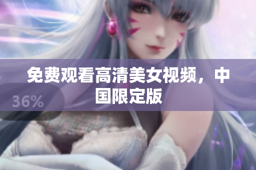 免费观看高清美女视频，中国限定版