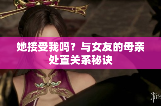 她接受我吗？与女友的母亲处置关系秘诀