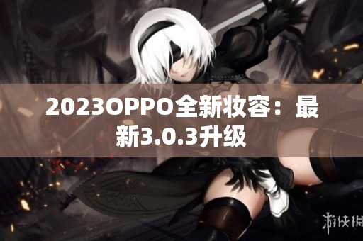 2023OPPO全新妆容：最新3.0.3升级