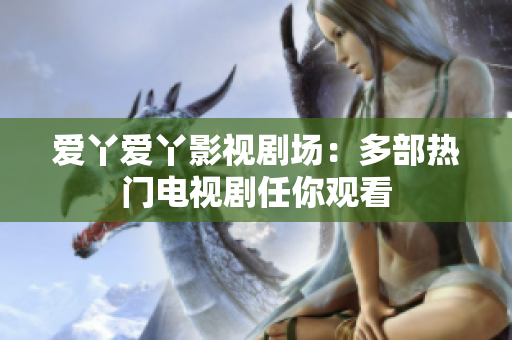 爱丫爱丫影视剧场：多部热门电视剧任你观看