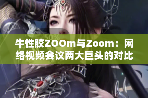 牛性胶ZOOm与Zoom：网络视频会议两大巨头的对比