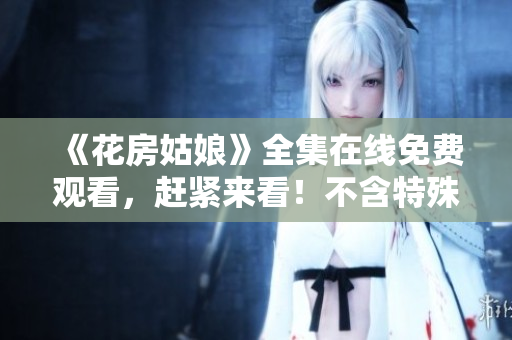《花房姑娘》全集在线免费观看，赶紧来看！不含特殊符号
