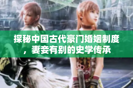 探秘中国古代豪门婚姻制度，妻妾有别的史学传承
