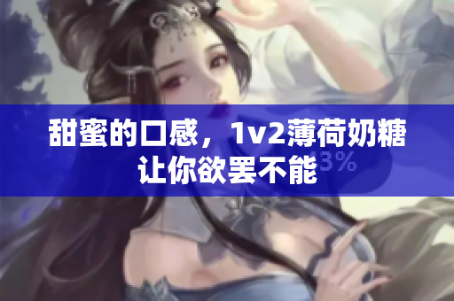 甜蜜的口感，1v2薄荷奶糖让你欲罢不能