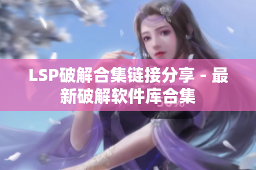 LSP破解合集链接分享 - 最新破解软件库合集