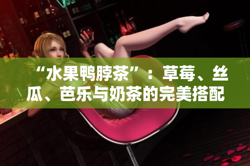 “水果鸭脖茶”：草莓、丝瓜、芭乐与奶茶的完美搭配