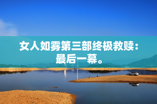 女人如雾第三部终极救赎：最后一幕。