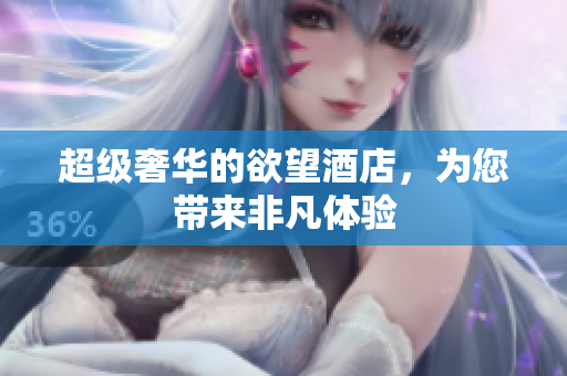 超级奢华的欲望酒店，为您带来非凡体验