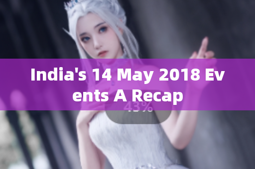 India's 14 May 2018 Events A Recap