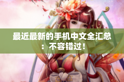 最近最新的手机中文全汇总：不容错过！