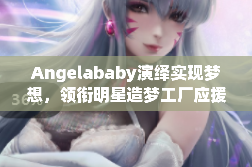 Angelababy演绎实现梦想，领衔明星造梦工厂应援计划